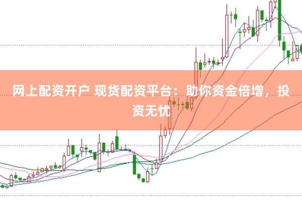 网上配资开户 现货配资平台：助你资金倍增，投资无忧