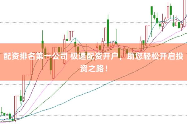 配资排名第一公司 极速配资开户，助您轻松开启投资之路！