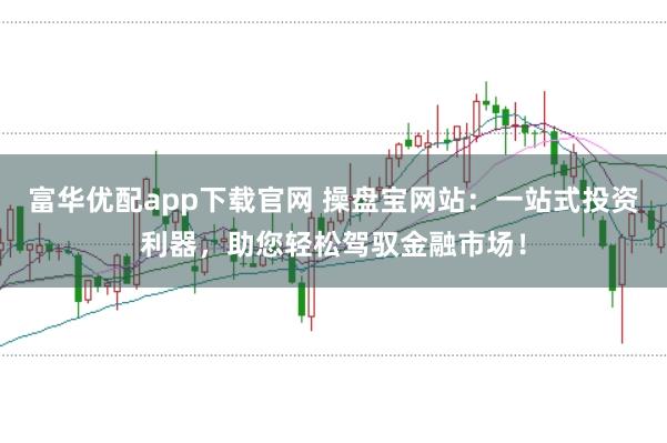 富华优配app下载官网 操盘宝网站：一站式投资利器，助您轻松驾驭金融市场！