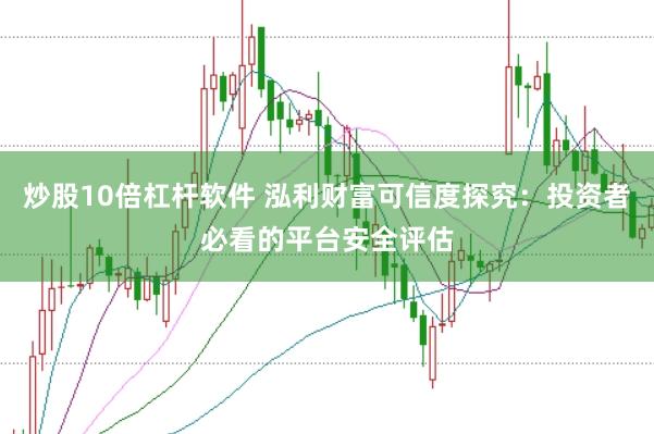 炒股10倍杠杆软件 泓利财富可信度探究：投资者必看的平台安全评估