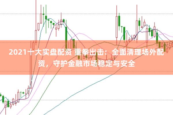 2021十大实盘配资 重拳出击：全面清理场外配资，守护金融市场稳定与安全