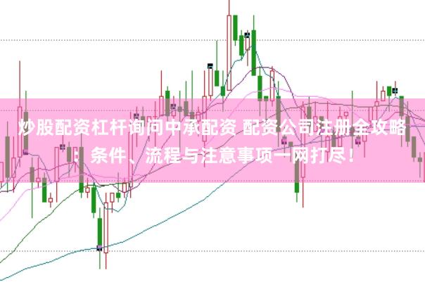 炒股配资杠杆询问中承配资 配资公司注册全攻略：条件、流程与注意事项一网打尽！