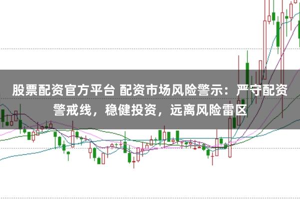 股票配资官方平台 配资市场风险警示：严守配资警戒线，稳健投资，远离风险雷区