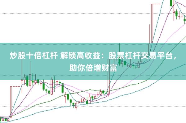 炒股十倍杠杆 解锁高收益：股票杠杆交易平台，助你倍增财富