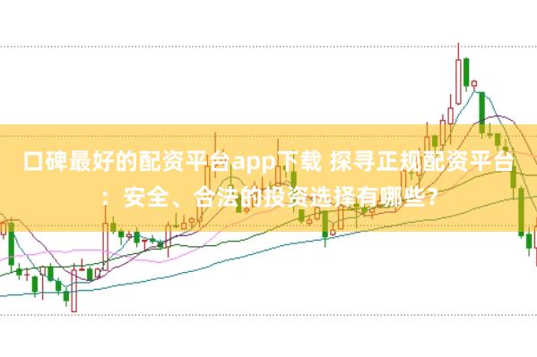 口碑最好的配资平台app下载 探寻正规配资平台：安全、合法的投资选择有哪些？
