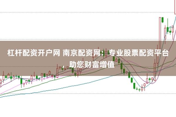 杠杆配资开户网 南京配资网：专业股票配资平台，助您财富增值