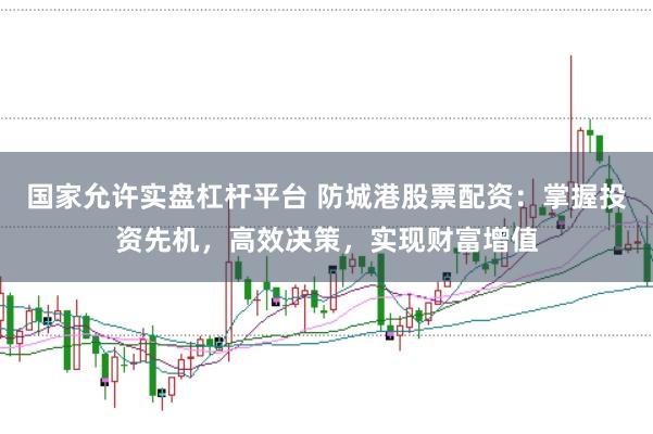 国家允许实盘杠杆平台 防城港股票配资：掌握投资先机，高效决策，实现财富增值