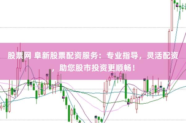 股票网 阜新股票配资服务：专业指导，灵活配资，助您股市投资更顺畅！