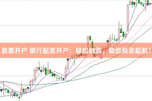 股票开户 银行配资开户：轻松融资，助您投资起航！