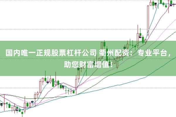 国内唯一正规股票杠杆公司 衢州配资：专业平台，助您财富增值！