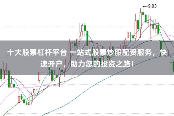 十大股票杠杆平台 一站式股票炒股配资服务，快速开户，助力您的投资之路！