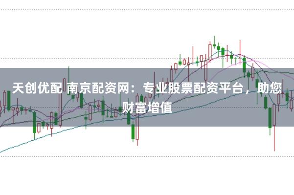 天创优配 南京配资网：专业股票配资平台，助您财富增值