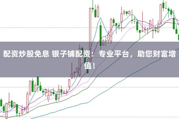 配资炒股免息 银子铺配资：专业平台，助您财富增值！