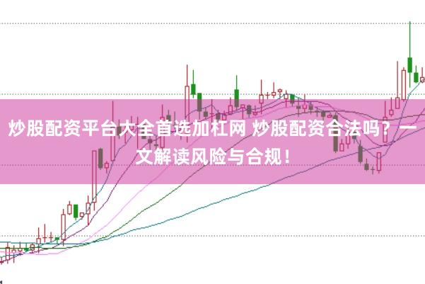 炒股配资平台大全首选加杠网 炒股配资合法吗？一文解读风险与合规！