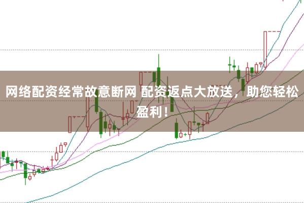 网络配资经常故意断网 配资返点大放送，助您轻松盈利！