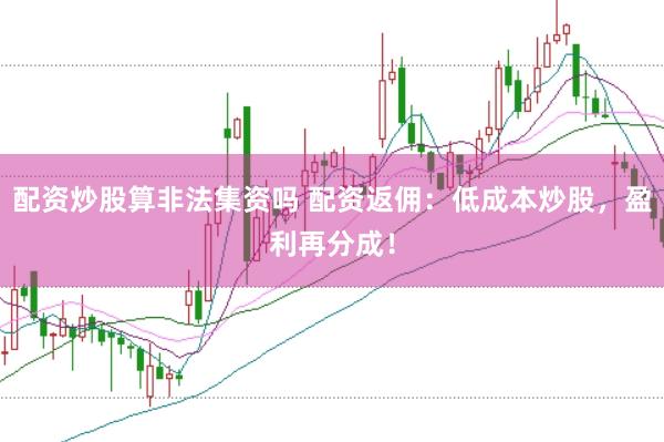 配资炒股算非法集资吗 配资返佣：低成本炒股，盈利再分成！