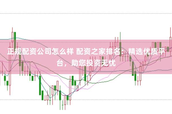 正规配资公司怎么样 配资之家排名：精选优质平台，助您投资无忧