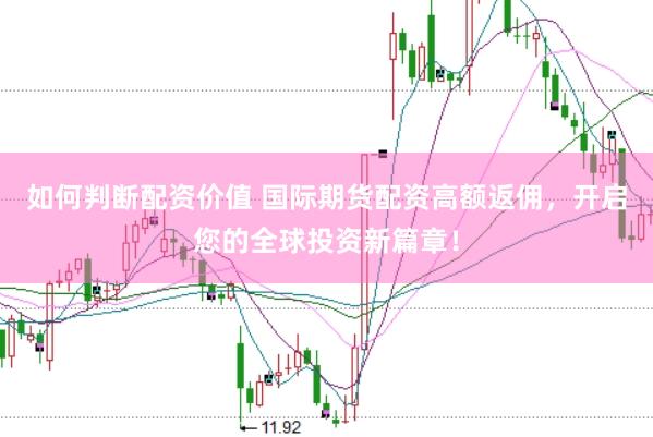 如何判断配资价值 国际期货配资高额返佣，开启您的全球投资新篇章！
