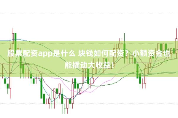 股票配资app是什么 块钱如何配资？小额资金也能撬动大收益！