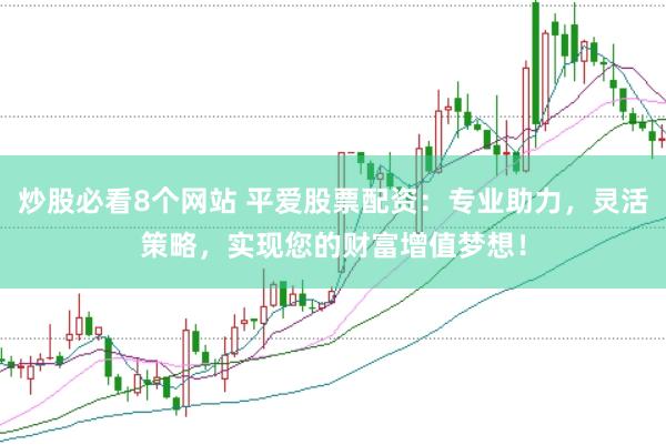 炒股必看8个网站 平爱股票配资：专业助力，灵活策略，实现您的财富增值梦想！
