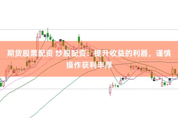 期货股票配资 炒股配资：提升收益的利器，谨慎操作获利丰厚