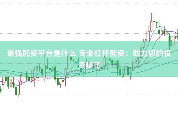 最强配资平台是什么 专业杠杆配资：助力您的投资腾飞