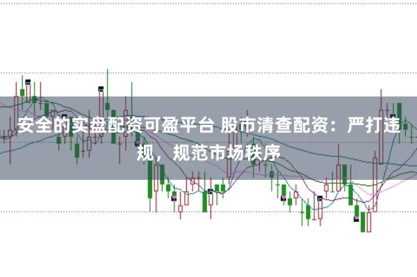 安全的实盘配资可盈平台 股市清查配资：严打违规，规范市场秩序