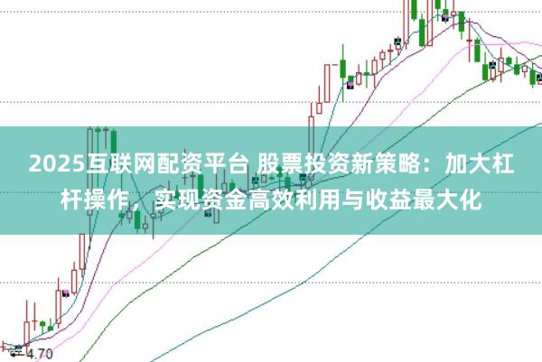 2025互联网配资平台 股票投资新策略：加大杠杆操作，实现资金高效利用与收益最大化