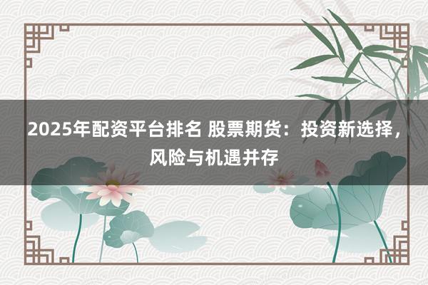 2025年配资平台排名 股票期货：投资新选择，风险与机遇并存