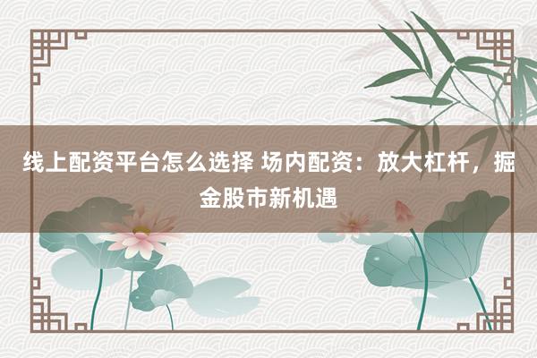 线上配资平台怎么选择 场内配资：放大杠杆，掘金股市新机遇