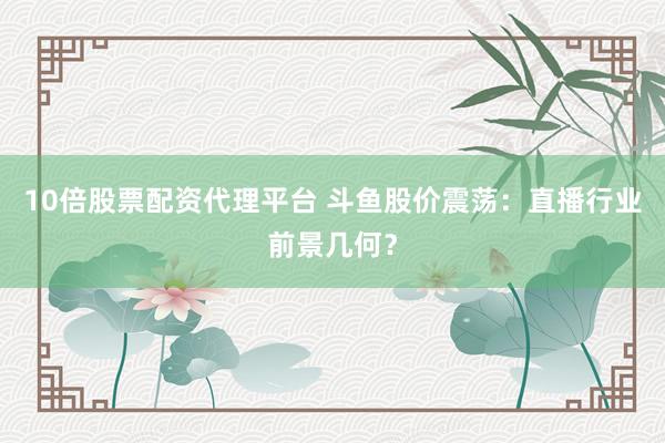 10倍股票配资代理平台 斗鱼股价震荡：直播行业前景几何？