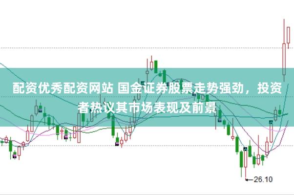 配资优秀配资网站 国金证券股票走势强劲，投资者热议其市场表现及前景