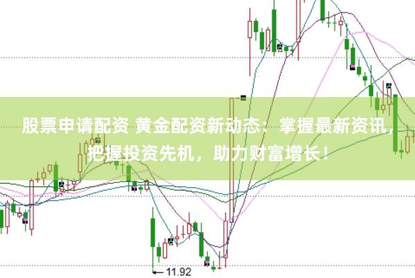 股票申请配资 黄金配资新动态：掌握最新资讯，把握投资先机，助力财富增长！