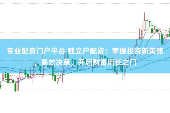 专业配资门户平台 独立户配资：掌握投资新策略，高效决策，开启财富增长之门