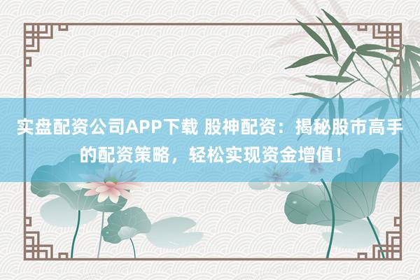 实盘配资公司APP下载 股神配资：揭秘股市高手的配资策略，轻松实现资金增值！