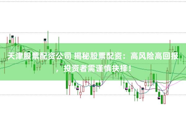 天津股票配资公司 揭秘股票配资：高风险高回报，投资者需谨慎抉择！
