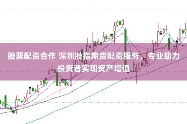 股票配资合作 深圳股指期货配资服务，专业助力投资者实现资产增值