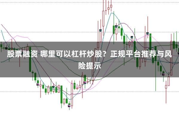 股票融资 哪里可以杠杆炒股？正规平台推荐与风险提示