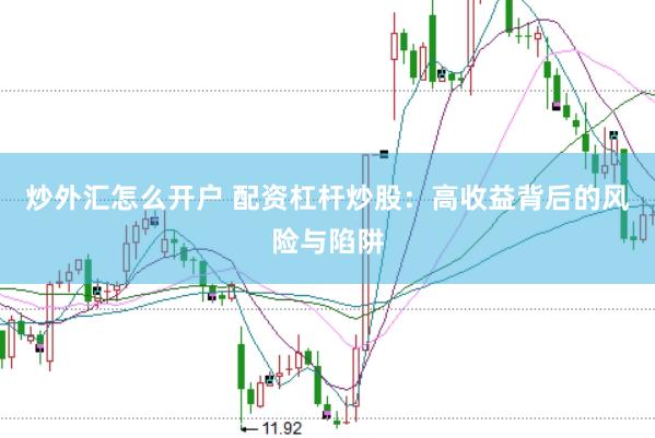 炒外汇怎么开户 配资杠杆炒股：高收益背后的风险与陷阱