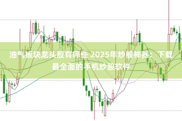 油气板块龙头股有哪些 2025年炒股神器：下载最全面的手机炒股软件
