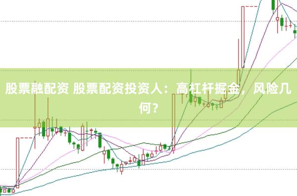 股票融配资 股票配资投资人：高杠杆掘金，风险几何？