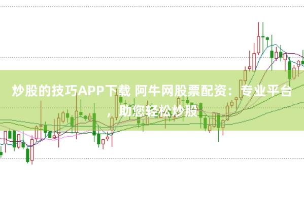 炒股的技巧APP下载 阿牛网股票配资：专业平台，助您轻松炒股