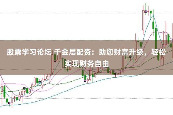 股票学习论坛 千金层配资：助您财富升级，轻松实现财务自由