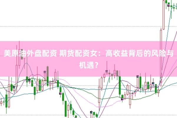 美原油外盘配资 期货配资女：高收益背后的风险与机遇？