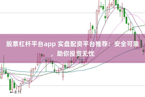 股票杠杆平台app 实盘配资平台推荐：安全可靠，助你投资无忧