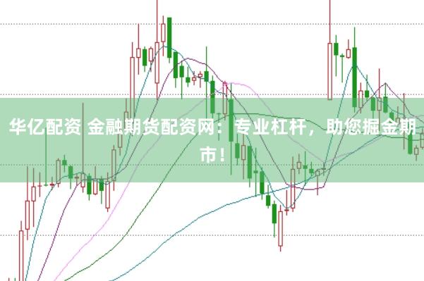 华亿配资 金融期货配资网：专业杠杆，助您掘金期市！