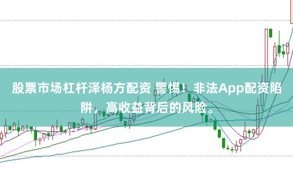 股票市场杠杆泽杨方配资 警惕！非法App配资陷阱，高收益背后的风险。