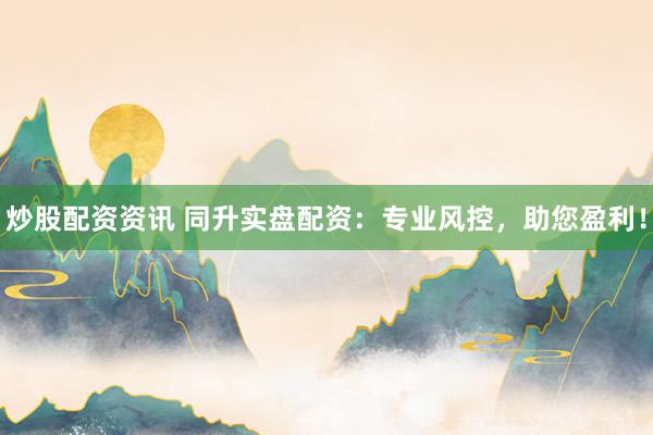 炒股配资资讯 同升实盘配资：专业风控，助您盈利！