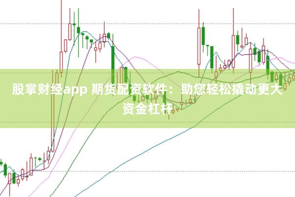 股掌财经app 期货配资软件：助您轻松撬动更大资金杠杆