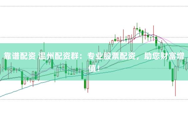 靠谱配资 温州配资群：专业股票配资，助您财富增值！